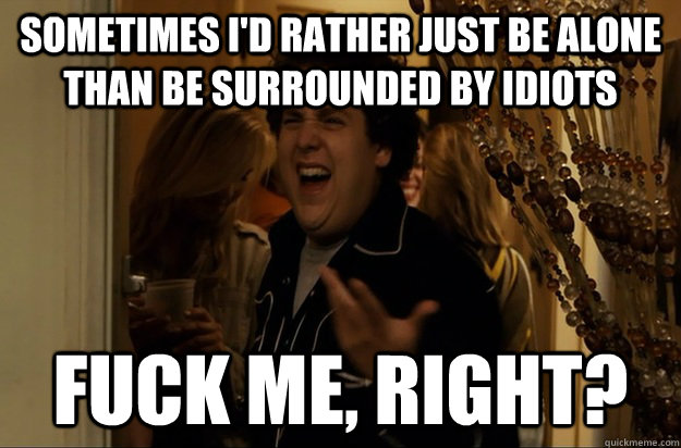 sometimes i'd rather just be alone than be surrounded by idiots Fuck Me, Right? - sometimes i'd rather just be alone than be surrounded by idiots Fuck Me, Right?  Fuck Me, Right