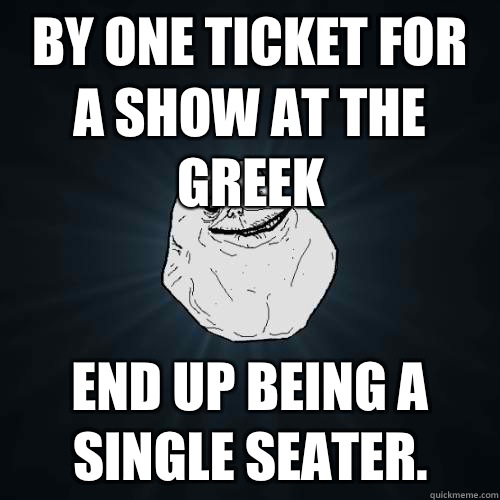By one ticket for a show at The Greek End up being a Single Seater.  Forever Alone