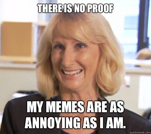 THERE IS NO PROOF MY MEMES ARE AS ANNOYING AS I AM.  Wendy Wright