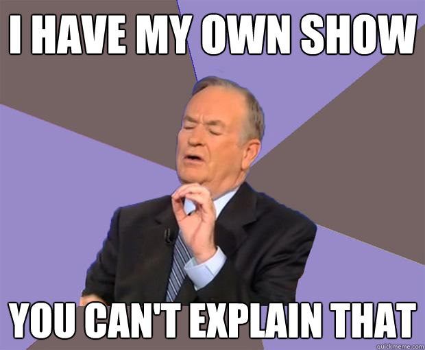 I HAVE MY OWN SHOW YOU CAN'T EXPLAIN THAT  Bill O Reilly