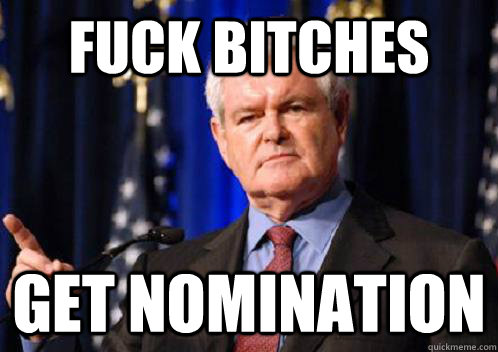 Fuck bitches get nomination  Scumbag Newt Gingrich