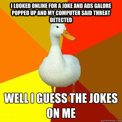 I looked online for a joke and ads galore popped up and my computer said threat detected Well I guess the jokes on me  Tech Impaired Duck