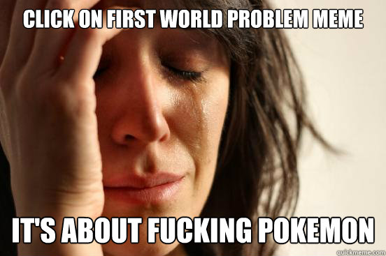 Click on first world problem meme It's about fucking pokemon  First World Problems