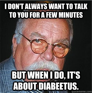 i don't always want to talk to you for a few minutes but when i do, it's about diabeetus. - i don't always want to talk to you for a few minutes but when i do, it's about diabeetus.  Wilford Brimley