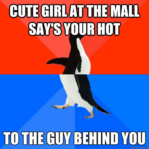 Cute girl at the mall say's your hot to the guy behind you
 - Cute girl at the mall say's your hot to the guy behind you
  Socially Awesome Awkward Penguin