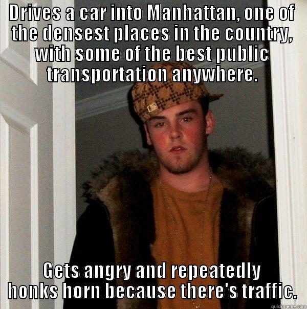 DRIVES A CAR INTO MANHATTAN, ONE OF THE DENSEST PLACES IN THE COUNTRY, WITH SOME OF THE BEST PUBLIC TRANSPORTATION ANYWHERE. GETS ANGRY AND REPEATEDLY HONKS HORN BECAUSE THERE'S TRAFFIC. Scumbag Steve