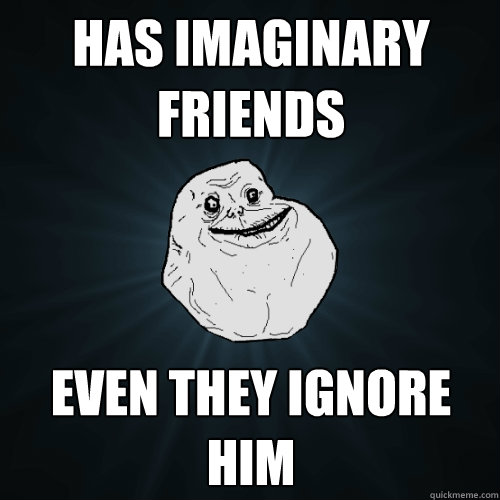 Has imaginary friends Even they ignore him   Forever Alone