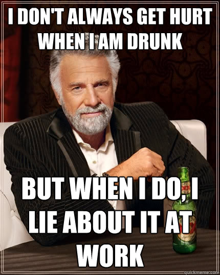 I don't always get hurt when I am drunk But when I do, I lie about it at work  The Most Interesting Man In The World