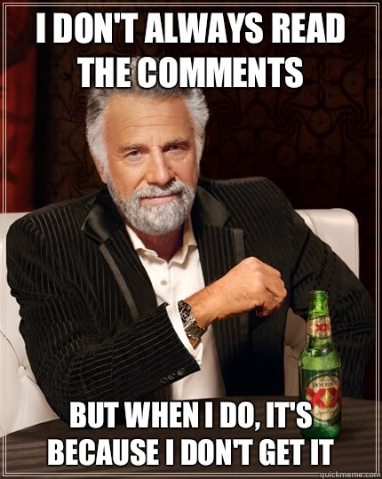 I don't always read the comments but when I do, it's because I don't get it  The Most Interesting Man In The World