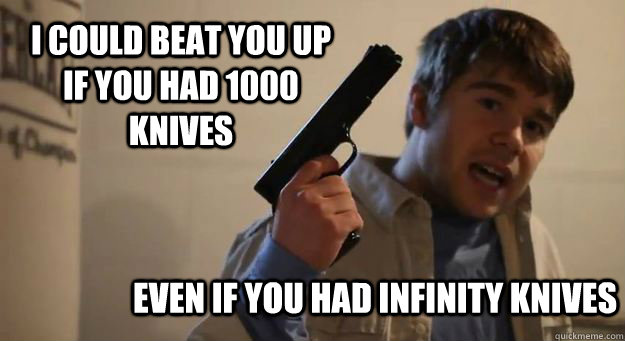 I could beat you up if you had 1000 knives  Even if you had infinity knives  