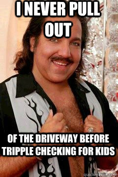 I never pull out of the driveway before tripple checking for kids - I never pull out of the driveway before tripple checking for kids  Good Guy Ron