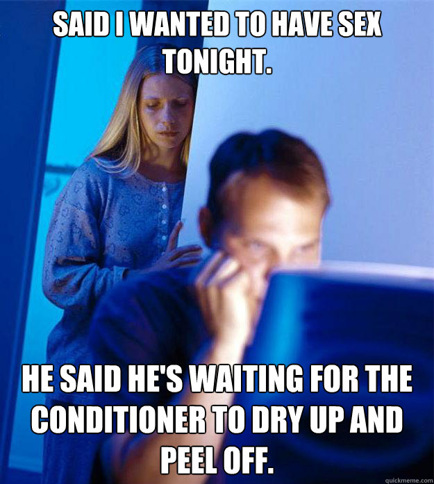 Said I wanted to have sex tonight. He said he's waiting for the conditioner to dry up and peel off.  Redditors Wife