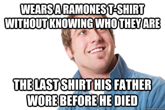 wears a ramones t-shirt without knowing who they are the last shirt his father wore before he died  Misunderstood D-Bag