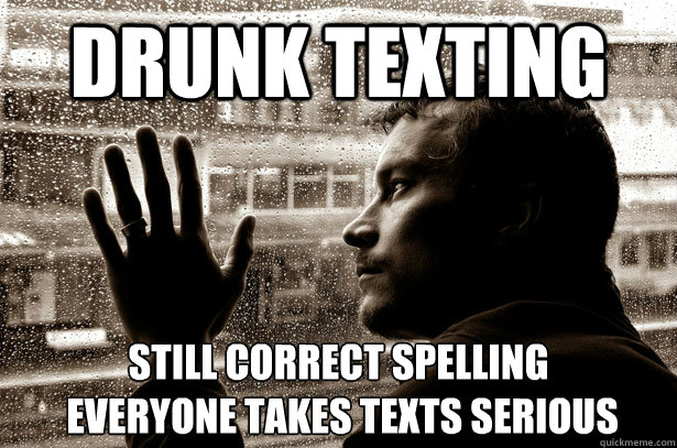 Drunk Texting still correct spelling
 everyone takes Texts serious  Over-Educated Problems