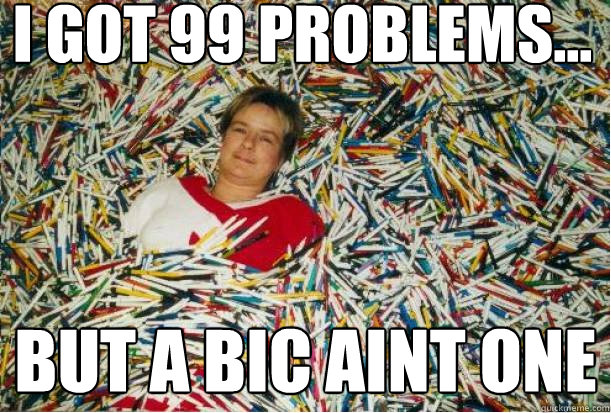 I got 99 Problems... But a Bic aint one  Pen Guy