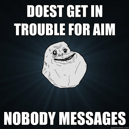 doest get in trouble for aim nobody messages  Forever Alone