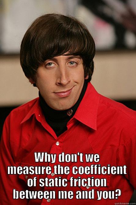  WHY DON'T WE MEASURE THE COEFFICIENT OF STATIC FRICTION BETWEEN ME AND YOU? Pickup Line Scientist
