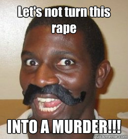 Let's not turn this rape INTO A MURDER!!!  Distinguished Rapist