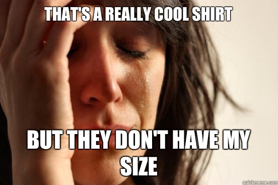 That's a really cool shirt But they don't have my size  First World Problems