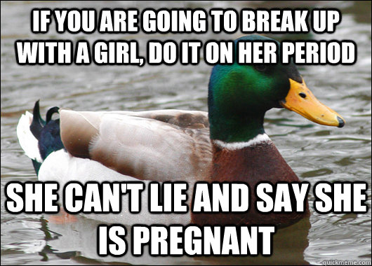 If you are going to break up with a girl, do it on her period She can't lie and say she is pregnant - If you are going to break up with a girl, do it on her period She can't lie and say she is pregnant  Actual Advice Mallard