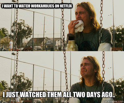 I want to watch workaholics on netflix I just watched them all two days ago..  First World Stoner Problems