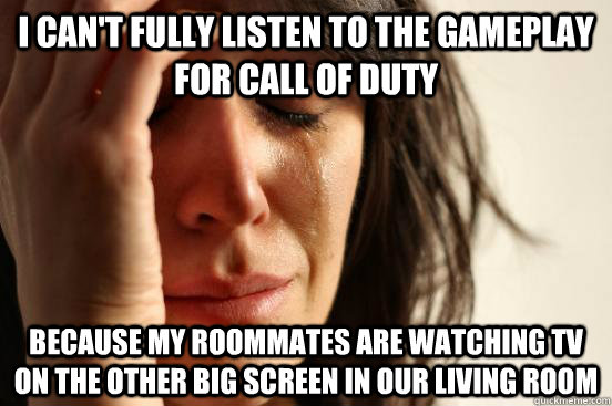 I can't fully listen to the gameplay for Call of Duty Because my roommates are watching TV on the other big screen in our living room  First World Problems