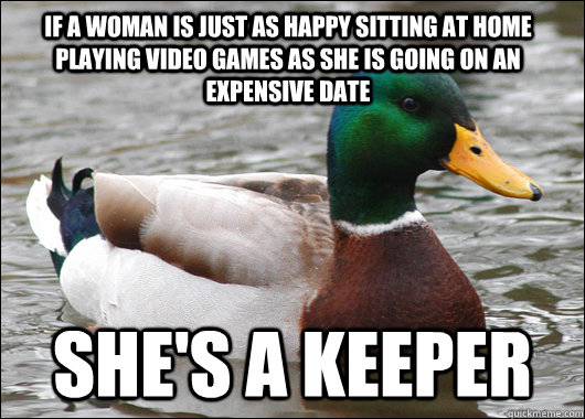 If a woman is just as happy sitting at home playing video games as she is going on an expensive date She's a keeper - If a woman is just as happy sitting at home playing video games as she is going on an expensive date She's a keeper  Actual Advice Mallard