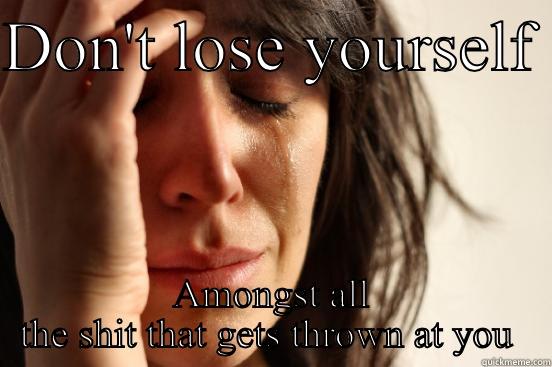 DON'T LOSE YOURSELF  AMONGST ALL THE SHIT THAT GETS THROWN AT YOU  First World Problems