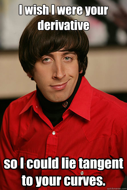 I wish I were your derivative so I could lie tangent to your curves.  Pickup Line Scientist