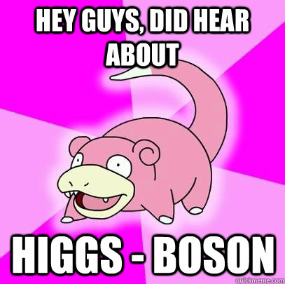 hey guys, did hear about Higgs - Boson  Slowpoke