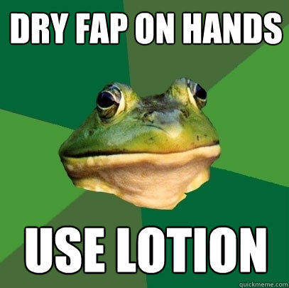dry fap on hands use lotion  Foul Bachelor Frog