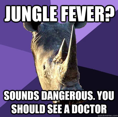 Jungle Fever? sounds dangerous. you should see a doctor  Sexually Oblivious Rhino