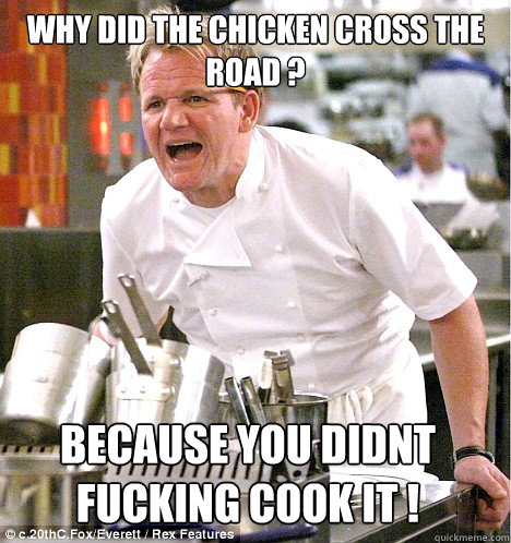 why did the chicken cross the road ? because you didnt fucking cook it !  gordon ramsay