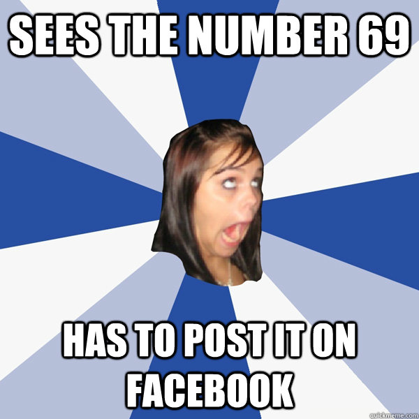Sees the number 69 HAS to post it on facebook  Annoying Facebook Girl