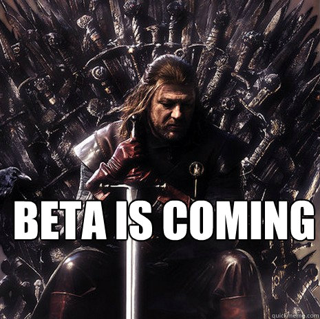 Beta is coming  Ned Stark