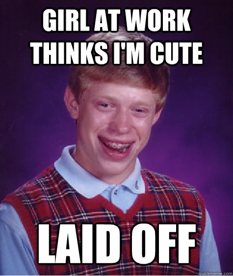 GIRL AT WORK THINKS I'M CUTE LAID OFF   Bad Luck Brian