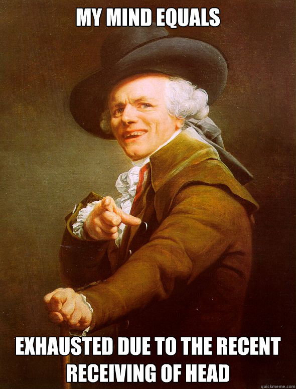my mind equals exhausted due to the recent receiving of head  Joseph Ducreux