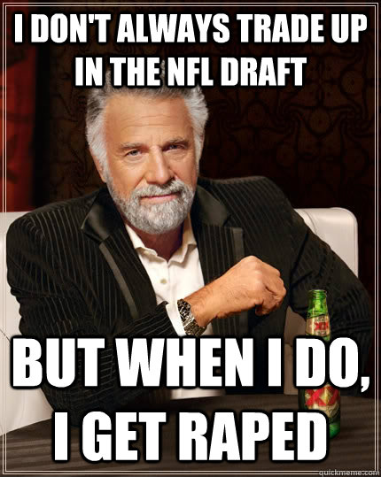 I don't always trade up in the NFL draft but when I do, I get raped  The Most Interesting Man In The World