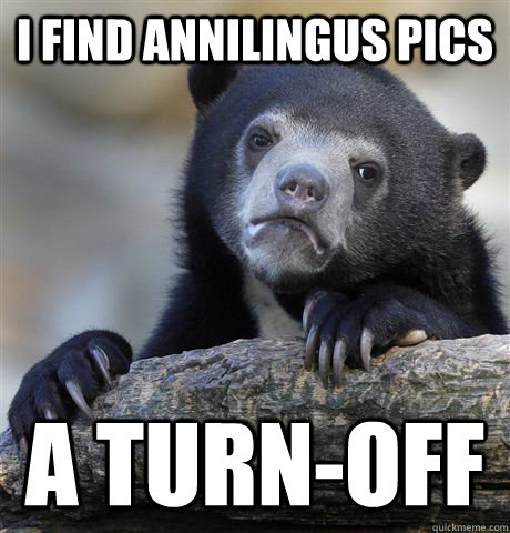 I find annilingus pics a turn-off  Confession Bear