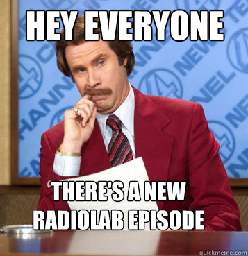 hey everyone  there's a new radiolab episode - hey everyone  there's a new radiolab episode  Anchorman fucks