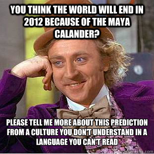You think the world will end in 2012 because of the Maya calander? Please tell me more about this prediction from a culture you don't understand in a language you can't read
  Creepy Wonka