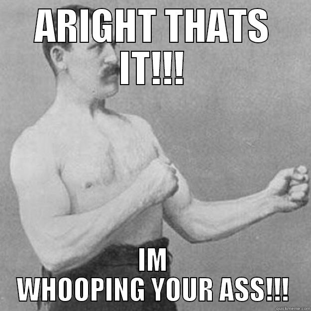 Kick your ass - ARIGHT THATS IT!!! IM WHOOPING YOUR ASS!!! overly manly man