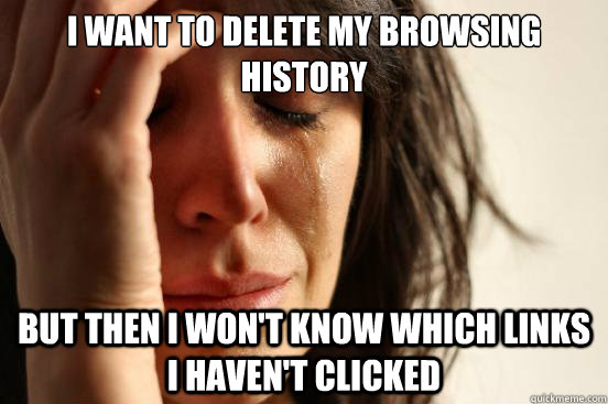 I want to delete my browsing history But then I won't know which links I haven't clicked  First World Problems