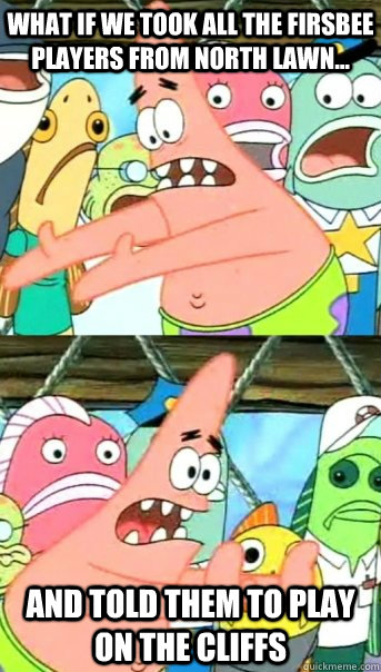 What if we took all the firsbee players from North Lawn... And told them to play on the cliffs  Push it somewhere else Patrick