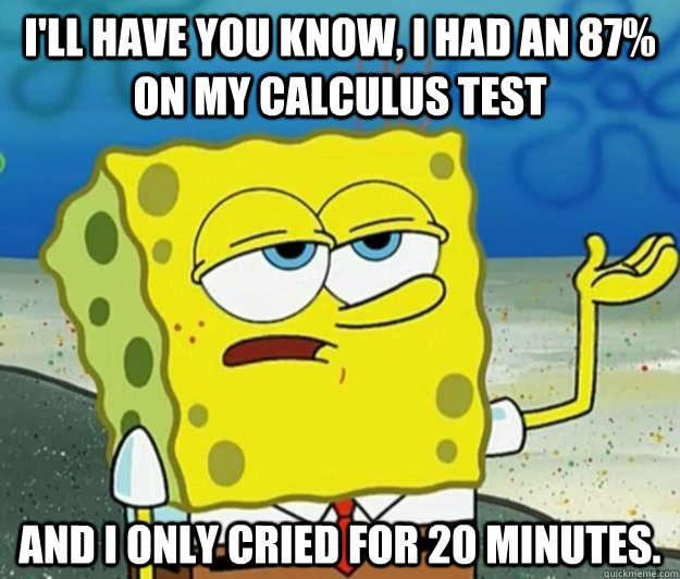 I'll have you know, I had an 87% on my calculus test and I only cried for 20 minutes. - I'll have you know, I had an 87% on my calculus test and I only cried for 20 minutes.  Tough Spongebob