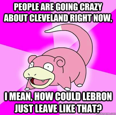people are going crazy about Cleveland right now, i mean, how could lebron just leave like that?  Slowpoke