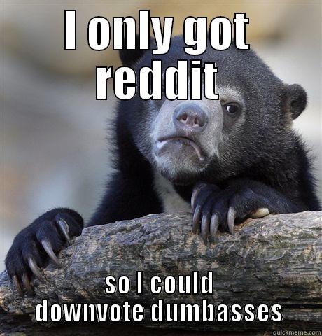 I ONLY GOT REDDIT SO I COULD DOWNVOTE DUMBASSES Confession Bear