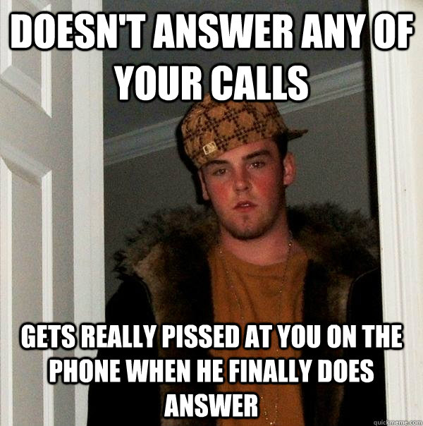Doesn't answer any of your calls gets really pissed at you on the phone when he finally does answer  Scumbag Steve