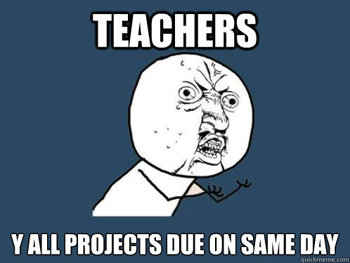 teachers y all projects due on same day  Y U No