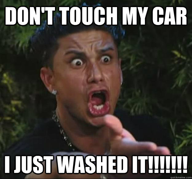 don't touch my car I just washed it!!!!!!!  